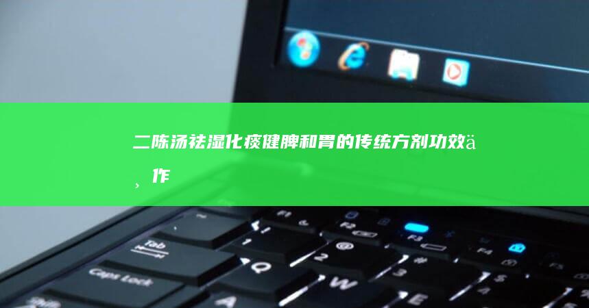 二陈汤：祛湿化痰、健脾和胃的传统方剂功效与作用解析